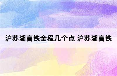 沪苏湖高铁全程几个点 沪苏湖高铁